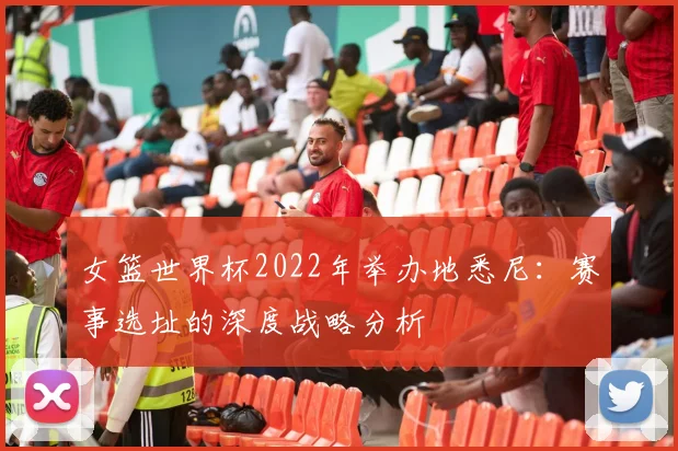 女篮世界杯2022年举办地悉尼：赛事选址的深度战略分析