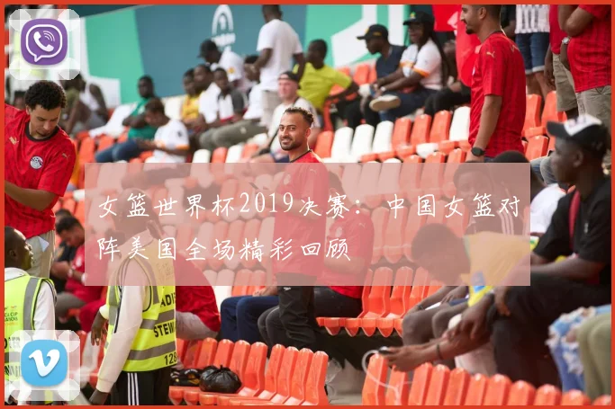 女篮世界杯2019决赛：中国女篮对阵美国全场精彩回顾