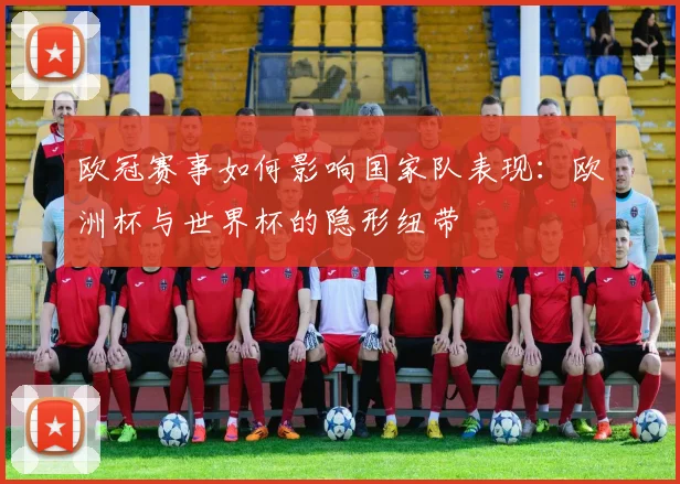 欧冠赛事如何影响国家队表现：欧洲杯与世界杯的隐形纽带