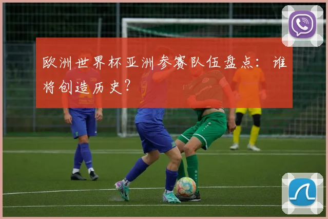 欧洲世界杯亚洲参赛队伍盘点：谁将创造历史？