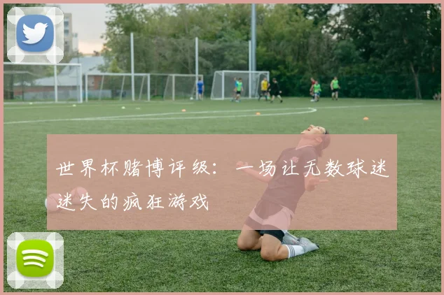 世界杯赌博评级:一场让无数球迷迷失的疯狂游戏