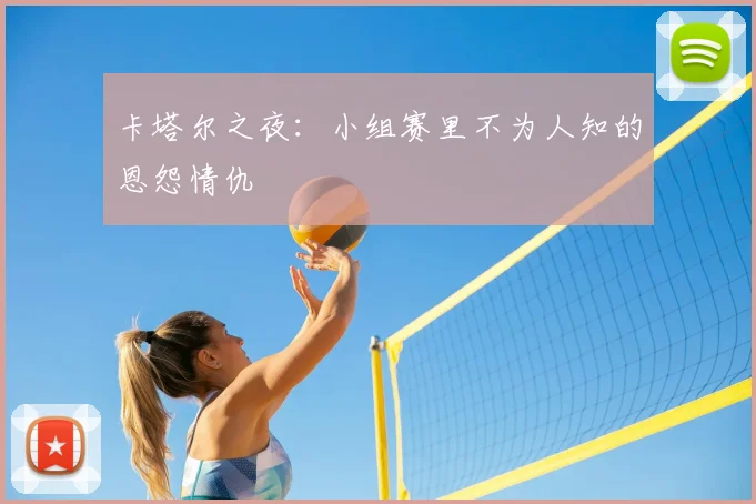 卡塔尔之夜：小组赛里不为人知的恩怨情仇
