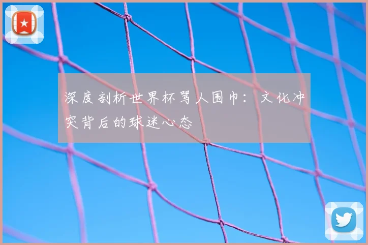 深度剖析世界杯骂人围巾:文化冲突背后的球迷心态