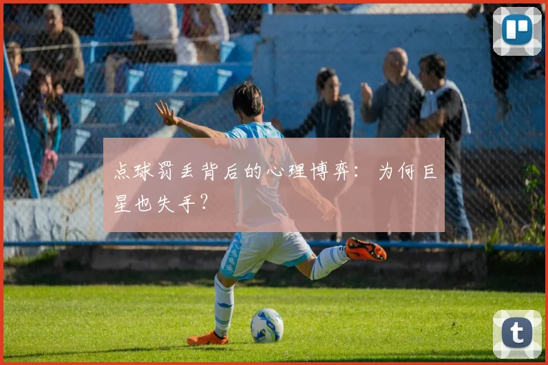 点球罚丢背后的心理博弈:为何巨星也失手?