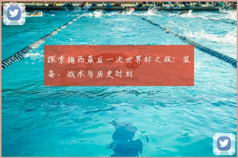 探索梅西最后一次世界杯之旅：装备、战术与历史时刻