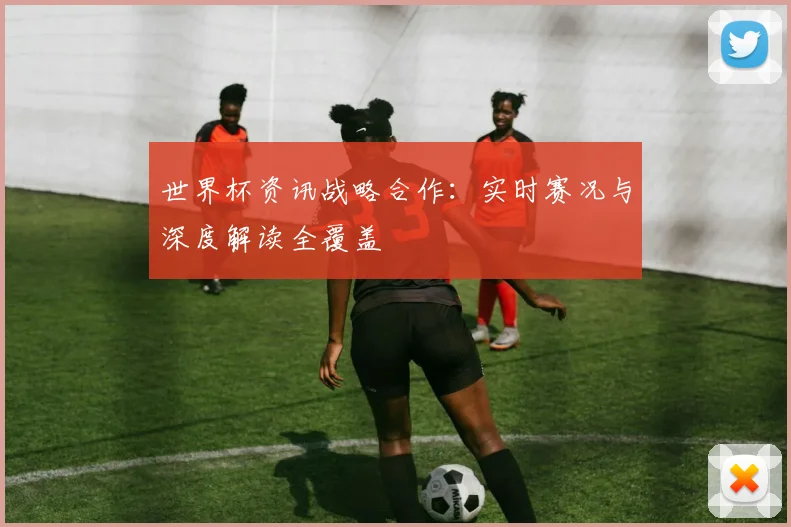 世界杯资讯战略合作:实时赛况与深度解读全覆盖